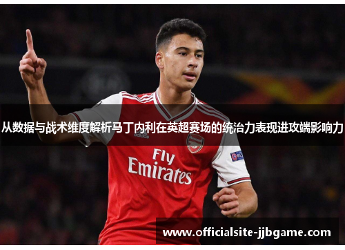 从数据与战术维度解析马丁内利在英超赛场的统治力表现进攻端影响力