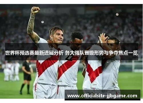世界杯预选赛最新进展分析 各大强队晋级形势与争夺焦点一览