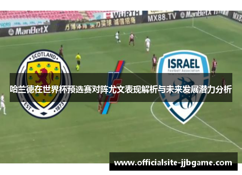哈兰德在世界杯预选赛对阵尤文表现解析与未来发展潜力分析 哈兰德在世界杯预选赛对阵尤文表现解析与未来发展潜力分析