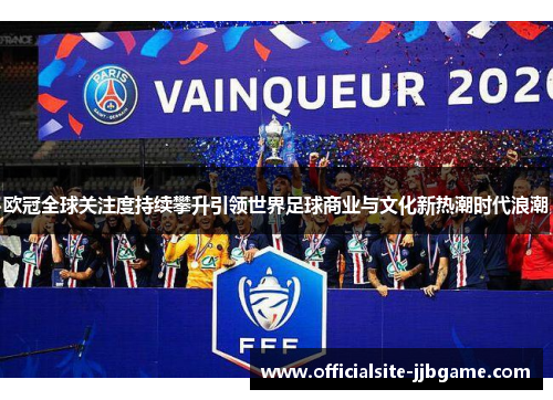 欧冠全球关注度持续攀升引领世界足球商业与文化新热潮时代浪潮