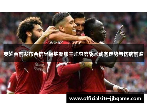英超赛前发布会信息提炼聚焦主帅态度战术动向走势与伤病前瞻