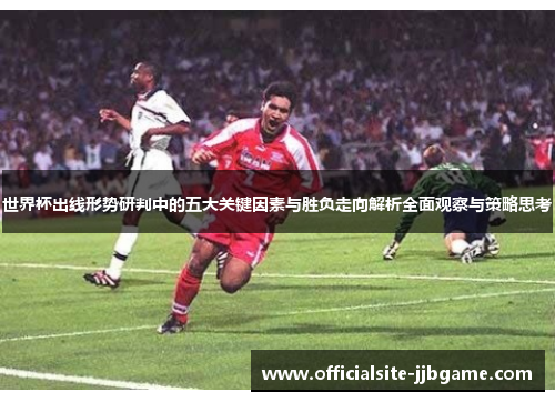 世界杯出线形势研判中的五大关键因素与胜负走向解析全面观察与策略思考 世界杯出线形势研判中的五大关键因素与胜负走向解析全面观察与策略思考