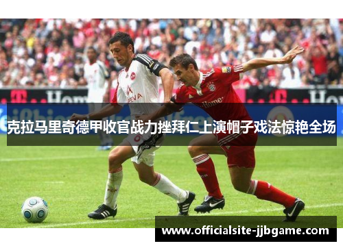 克拉马里奇德甲收官战力挫拜仁上演帽子戏法惊艳全场