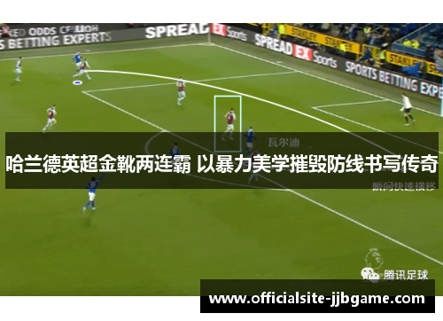 哈兰德英超金靴两连霸 以暴力美学摧毁防线书写传奇