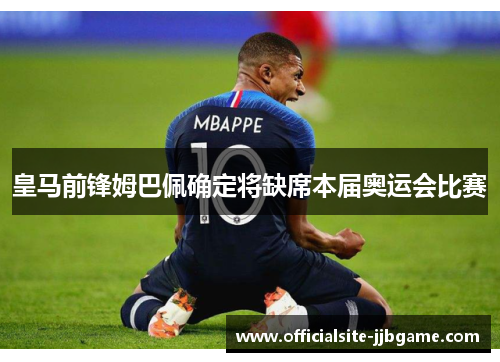 皇马前锋姆巴佩确定将缺席本届奥运会比赛