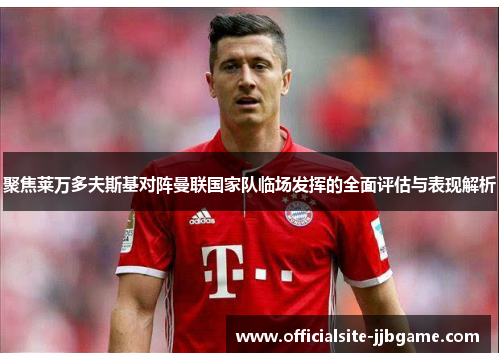 聚焦莱万多夫斯基对阵曼联国家队临场发挥的全面评估与表现解析 聚焦莱万多夫斯基对阵曼联国家队临场发挥的全面评估与表现解析