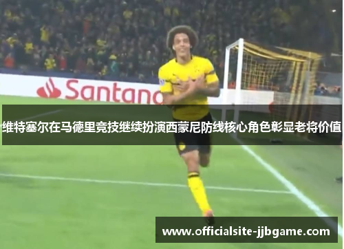 维特塞尔在马德里竞技继续扮演西蒙尼防线核心角色彰显老将价值