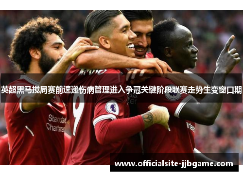 英超黑马搅局赛前速递伤病管理进入争冠关键阶段联赛走势生变窗口期