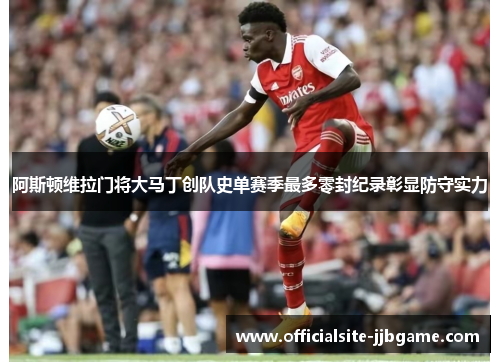 阿斯顿维拉门将大马丁创队史单赛季最多零封纪录彰显防守实力