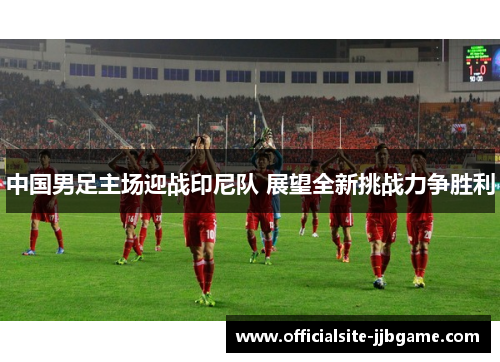 中国男足主场迎战印尼队 展望全新挑战力争胜利