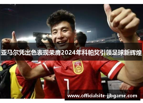 亚马尔凭出色表现荣膺2024年科帕奖引领足球新辉煌