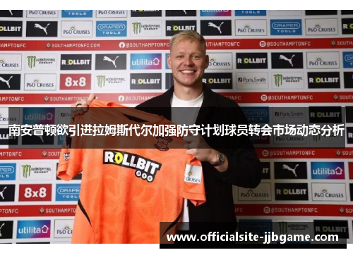 南安普顿欲引进拉姆斯代尔加强防守计划球员转会市场动态分析 南安普顿欲引进拉姆斯代尔加强防守计划球员转会市场动态分析