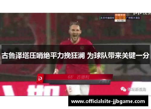 古鲁泽塔压哨绝平力挽狂澜 为球队带来关键一分 古鲁泽塔压哨绝平力挽狂澜 为球队带来关键一分