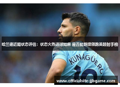 哈兰德近期状态评估:状态火热进球如麻 是否能继续领跑英超射手榜 哈兰德近期状态评估:状态火热进球如麻 是否能继续领跑英超射手榜