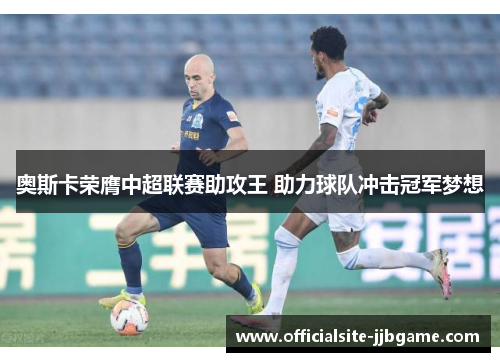 奥斯卡荣膺中超联赛助攻王 助力球队冲击冠军梦想 奥斯卡荣膺中超联赛助攻王 助力球队冲击冠军梦想