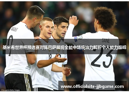 基米希世界杯预选赛对阵巴萨展现全能中场统治力解析个人能力巅峰 基米希世界杯预选赛对阵巴萨展现全能中场统治力解析个人能力巅峰