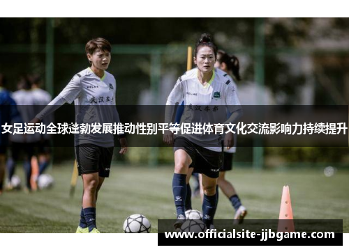 女足运动全球蓬勃发展推动性别平等促进体育文化交流影响力持续提升 女足运动全球蓬勃发展推动性别平等促进体育文化交流影响力持续提升