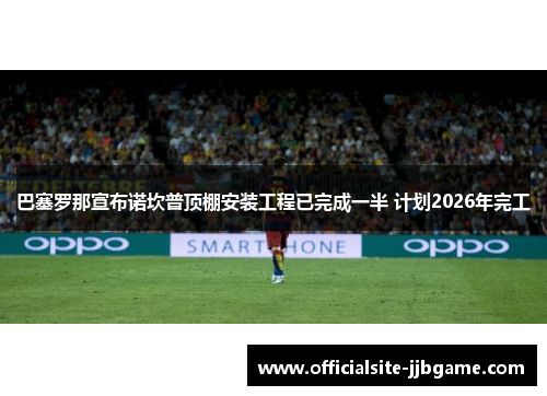 巴塞罗那宣布诺坎普顶棚安装工程已完成一半 计划2026年完工 巴塞罗那宣布诺坎普顶棚安装工程已完成一半 计划2026年完工