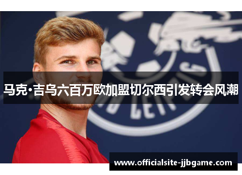 马克·吉乌六百万欧加盟切尔西引发转会风潮 马克·吉乌六百万欧加盟切尔西引发转会风潮