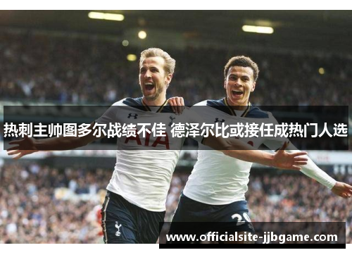 热刺主帅图多尔战绩不佳 德泽尔比或接任成热门人选 热刺主帅图多尔战绩不佳 德泽尔比或接任成热门人选