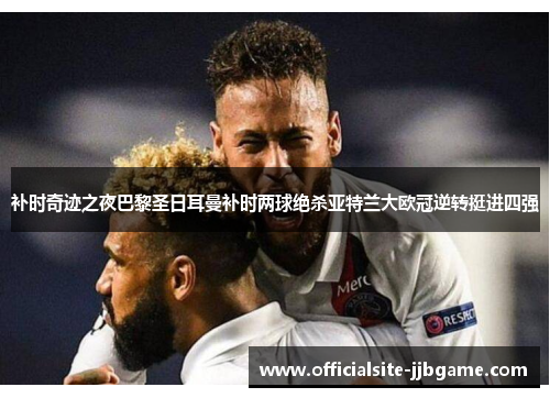 补时奇迹之夜巴黎圣日耳曼补时两球绝杀亚特兰大欧冠逆转挺进四强