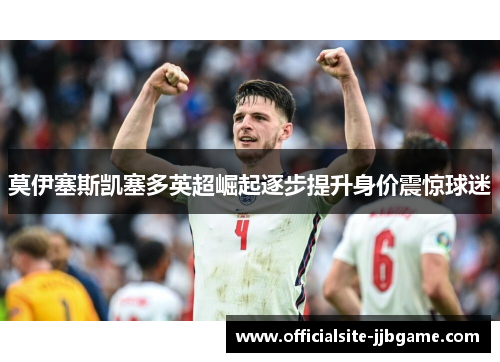 莫伊塞斯凯塞多英超崛起逐步提升身价震惊球迷 莫伊塞斯凯塞多英超崛起逐步提升身价震惊球迷