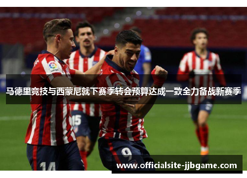 马德里竞技与西蒙尼就下赛季转会预算达成一致全力备战新赛季 马德里竞技与西蒙尼就下赛季转会预算达成一致全力备战新赛季