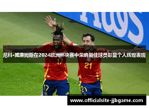 尼科·威廉姆斯在2024欧洲杯决赛中荣膺最佳球员彰显个人辉煌表现