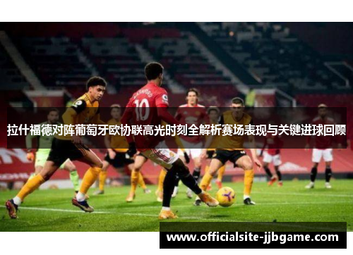 拉什福德对阵葡萄牙欧协联高光时刻全解析赛场表现与关键进球回顾