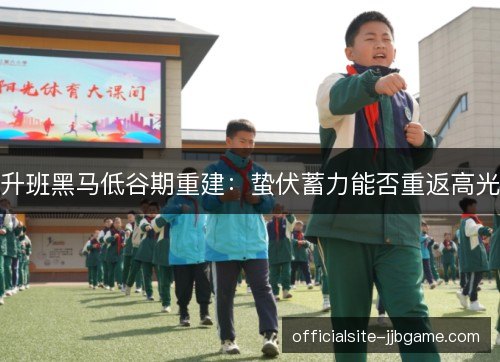 升班黑马低谷期重建：蛰伏蓄力能否重返高光
