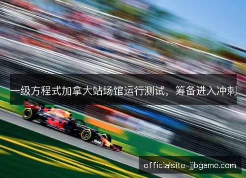 一级方程式加拿大站场馆运行测试，筹备进入冲刺